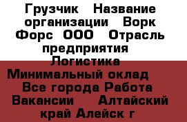 Грузчик › Название организации ­ Ворк Форс, ООО › Отрасль предприятия ­ Логистика › Минимальный оклад ­ 1 - Все города Работа » Вакансии   . Алтайский край,Алейск г.